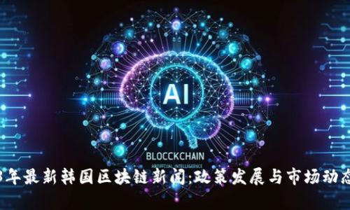 2023年最新韩国区块链新闻：政策发展与市场动态分析