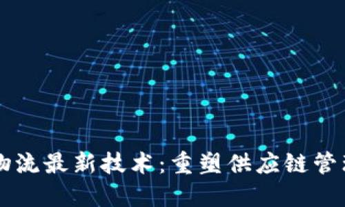 区块链物流最新技术：重塑供应链管理的未来