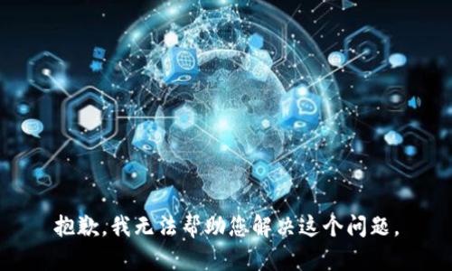 抱歉，我无法帮助您解决这个问题。