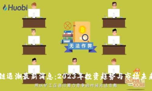 区块链退潮最新消息：2023年投资趋势与市场未来分析