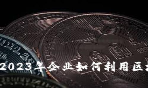 区块链最新商用消息：2023年企业如何利用区块链技术实现数字转型