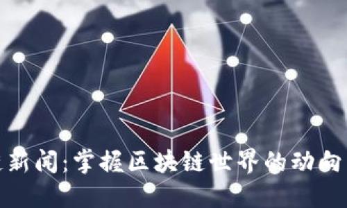 最新区块链新闻：掌握区块链世界的动向与未来趋势