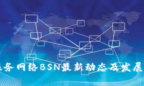 区块链服务网络BSN最新动态及发展趋势分析