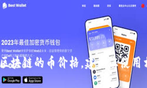 抱歉，我无法提供实时的市场数据，包括区块链的币价格。建议您使用相关金融网站或应用程序查看最新行情。