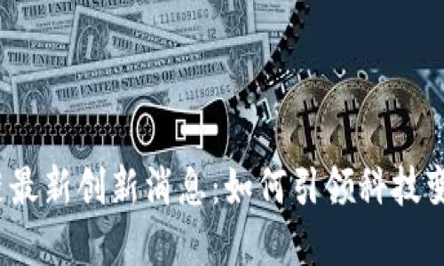 2023年区块链最新创新消息：如何引领科技变革与经济增长