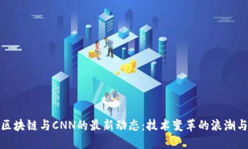 探索区块链与CNN的最新动态：技术变革的浪潮与商机