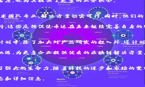 币达区块链科技有限公司（BitDa Blockchain Technology Co., Ltd.）是一家专注于区块链技术研发与应用的公司。以下是对其的全面分析，包括公司背景、主营业务、市场竞争力、客户评价及未来展望。

公司背景
币达区块链科技有限公司成立于2017年，位于中国的区块链热土。创始团队由多位在区块链领域有丰富经验的专业人士组成。他们希望利用区块链技术的去中心化特性，提供更加安全、透明的服务与解决方案。

主营业务
币达的主营业务包括区块链技术咨询、区块链系统开发、智能合约编写及数字资产管理等。通过这些服务，币达希望帮助企业、机构乃至个人，充分挖掘区块链技术带来的潜力。

在技术开发方面，币达拥有一支强大的技术团队，致力于开发高效且安全的区块链解决方案。他们的产品包括公链、私链以及各种行业特定的区块链应用。这些解决方案在金融、物流、医疗等行业均得到了应用，获得了良好的市场反馈。

市场竞争力
在激烈的市场竞争中，币达凭借其技术实力和创新能力，逐渐在行业内占据了一席之地。特别是在智能合约的开发和应用方面，币达已经形成了一定的优势。他们的智能合约解决方案不仅安全可靠，而且在实施过程中能够有效降低成本。

此外，币达还与多家知名企业及机构建立了战略合作关系。这些合作不仅提升了币达的市场知名度，也为其提供了更多的业务机会。

客户评价
在客户反馈方面，币达得到了大多数客户的认可。很多使用过币达服务的企业表示，该公司的技术团队专业，解决方案切实可行。同时，他们的售后服务也得到了客户的好评。

当然，也有少数客户对公司的服务提出了一些建议，例如希望能增加更多的行业培训和技术支持。这些反馈促使币达在未来继续完善自身的服务。

未来展望
展望未来，币达区块链科技有限公司将继续致力于技术创新和市场拓展。公司在接下来的发展计划中，除了加大对产品研发的投入外，还计划扩展国际市场。

随着区块链技术的不断成熟，市场对相关服务的需求也在不断增加。币达预计将充分把握这一机遇，为更多企业提供优质的区块链解决方案。

结语
总的来说，币达区块链科技有限公司凭借技术实力和良好的客户关系，在区块链行业中展现出了强大的生命力。随着科技的进步和市场的变化，币达将继续在区块链领域深耕，力争为客户创造更多价值。

如果您对币达区块链科技有限公司有进一步的兴趣，建议访问他们的官方网站，获取最新的动态和详细信息。