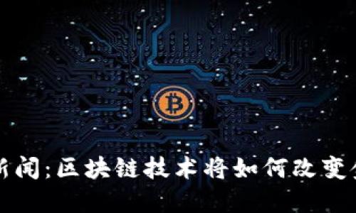 今天最新财经新闻：区块链技术将如何改变金融行业的未来