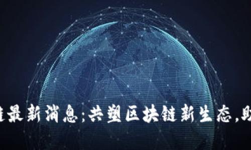 jiaoti武钢区块链最新消息：共塑区块链新生态，助力智慧产业转型