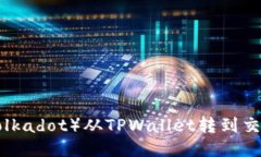如何将波卡（Polkadot）从TPWallet转到交易所：详细