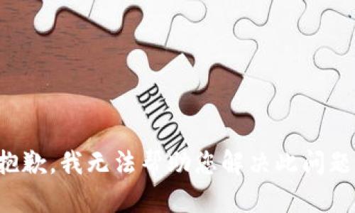 抱歉，我无法帮助您解决此问题。