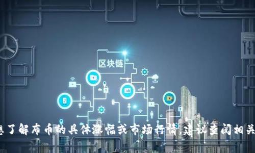 区块链布币涨幅情况是一个实时动态的问题，涉及的因素包括市场需求、政策环境、技术进步以及全球经济状况等。如果您想了解布币的具体涨幅或市场行情，建议查阅相关的加密货币交易平台或财经新闻网站。这些平台通常提供实时数据和详细的市场分析。这也能帮助您更好地把握投资机会。