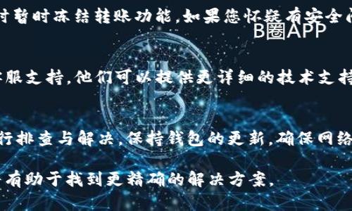 关于“tpwallet不能转币”的问题，可能是由多种原因导致的。以下是一些可能的原因和解决方案：

1. 网络问题
有时候，网络不稳定会导致转币失败。请确保您的网络连接正常，尝试重新连接或切换网络。

2. 钱包更新
如果您的tpwallet没有及时更新到最新版本，可能会出现功能失效的问题。检查应用商店是否有可用更新，并及时更新您的钱包应用。

3. 节点问题
tpwallet依赖于区块链节点进行交易。如果节点不可用，转币也会受到影响。您可以尝试更换钱包中的节点设置。

4. 账户余额不足
确保您的钱包中拥有足够的余额来覆盖转账金额及交易费用。如果余额不足，系统会拒绝处理转账请求。

5. 合约限制
某些代币可能有合约限制，导致不允许转账。查看相关的代币合约信息，以确认是否存在此类限制。

6. 安全性检查
有时候，钱包为了保护用户安全，会在检测到异常活动时暂时冻结转账功能。如果您怀疑有安全问题，请尽快联系钱包客服进行咨询。

7. 客服支持
如果以上方法都未能解决问题，可以联系tpwallet的客服支持。他们可以提供更详细的技术支持，帮助您解决问题。

总结
出现“tpwallet不能转币”的情况可以通过多种途径进行排查与解决。保持钱包的更新，确保网络正常，以及关注账户余额，都可以降低转账失败的风险。

如果您有更多具体的错误信息或情况，提供详细说明将有助于找到更精确的解决方案。