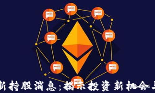 
区块链最新持股消息：揭示投资新机会与市场动态