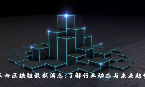 三七区块链最新消息：了解行业动态与未来趋势