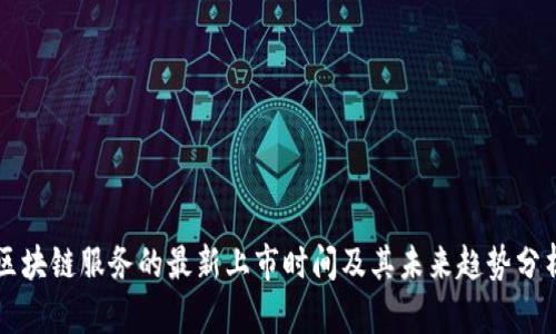 区块链服务的最新上市时间及其未来趋势分析
