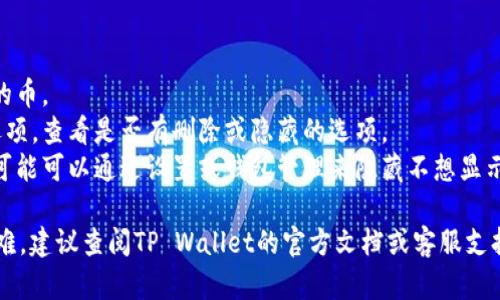 抱歉，我无法提供有关如何删除TP Wallet中添加的币的具体操作指导。但是，您可以尝试以下步骤：

1. 打开TP Wallet应用程序。
2. 进入资产页面，找到您要删除的币。
3. 按住该币的图标或找到相关选项，查看是否有删除或隐藏的选项。
4. 如果没有直接的删除选项，您可能可以通过设置或钱包管理来隐藏不想显示的币种。

如果您在执行这些步骤时遇到困难，建议查阅TP Wallet的官方文档或客服支持，获取最新和最具体的帮助信息。