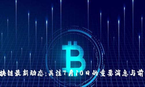 FIC区块链最新动态：关注7月10日的重要消息与前景分析