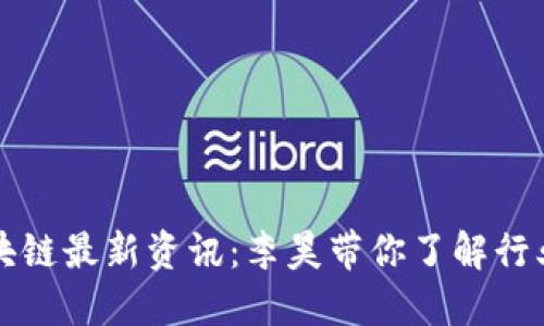 掌握区块链最新资讯：李昊带你了解行业新动态