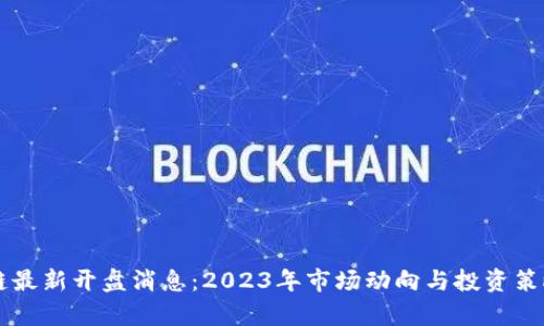 区块链最新开盘消息：2023年市场动向与投资策略分析